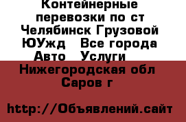 Контейнерные перевозки по ст.Челябинск-Грузовой ЮУжд - Все города Авто » Услуги   . Нижегородская обл.,Саров г.